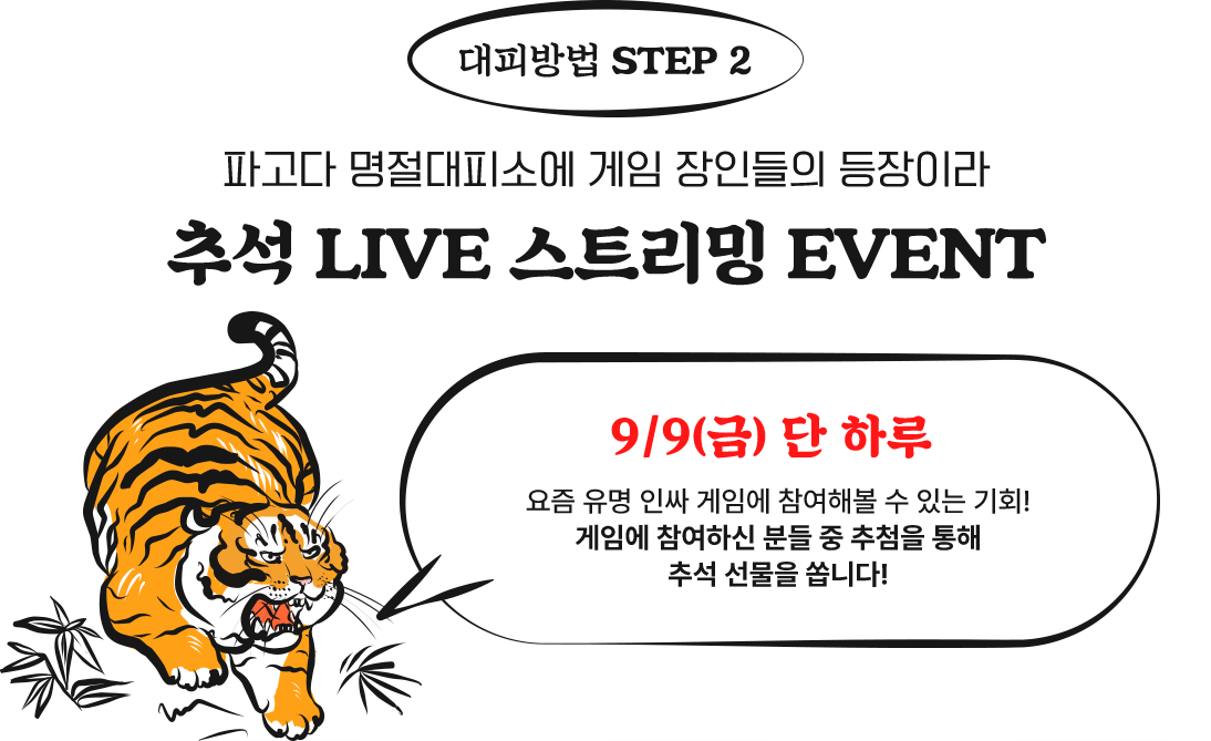 대피방법 STEP2, 파고다 명절대피소에 게임 장인들의 등장이라 추석 LIVE 스트리밍 EVENT. 9/9(금) 단 하루 요즘 유명 인싸 게임에 참여해볼 수 있는 기회! 게임에 참여하신 분들 중 추첨을 통해 추석 선물을 쏩니다!