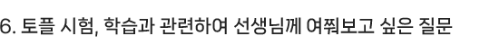 6.토플 시험, 학습과 관련하여 선생님께 여쭤보고 싶은 질문