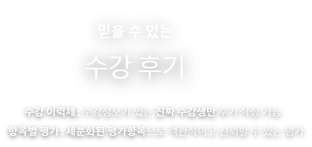 믿을 수 있는 수강 후기 수강이력제: 수강정보가 있는 진짜수강생만 후기 작성 가능 , 항목별 평가: 세분화된 평가항목으로 객관적이고 신뢰할 수 있는 평가