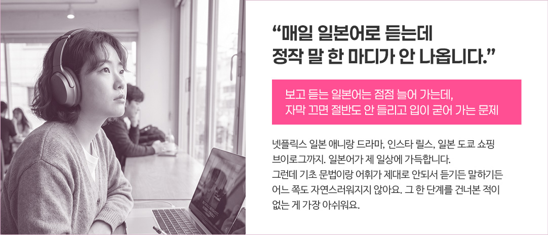매일 일본어로 듣는데 정작 말 한 마디가 안 나옵니다.