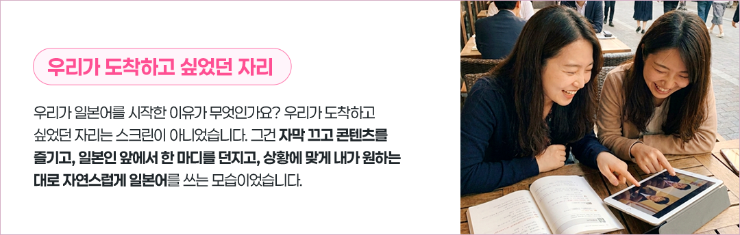 우리가 도착하고 싶었던 자리는 자막 끄고 콘텐츠를 즐기고 일본인 앞에서 한마디를 던지고 상황에 맞게 내가 원하는 대로 자연스럽게 일본어를 쓰는 모습