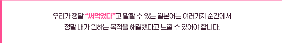 우리가 정말 써먹었다고 말할 수 있는 일본어는 여러가지 순간에서 정말 내가 원하는 목적을 해결했다고 느낄 수 있어야 합니다.