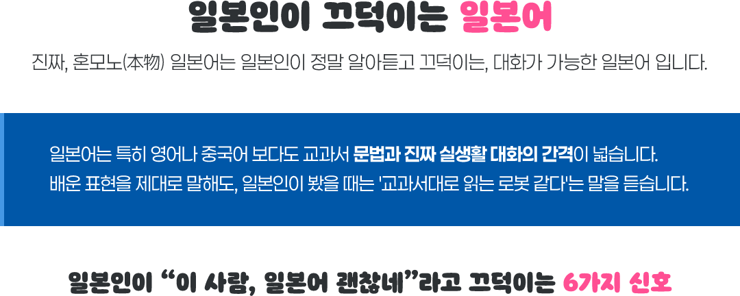 일본인이 끄덕이는 일본어. 진짜, 혼모노 일본어는 일본인이 정말 알아듣고 끄덕이는, 대화가 가능한 일본어입니다. 일본어는 특히 영어나 중국어보다도 교과서 문법과 진짜 실생활 대화의 간격이 넓습니다. 배운 표현을 제대로 말해도, 일본인이 봤을 때는 교과서대로 읽는 로봇 같다는 말을 듣습니다. 일본인이 이 사람, 일본어 괜찮네라고 끄덕이는 6가지 신호