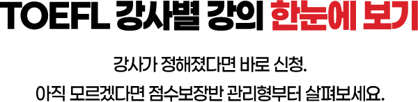 TOEFL 강사별 강의 한눈에 보기. 강사가 정해졌다면 바로 신청. 아직 모르겠다면 점수보장반 관리형부터 살펴보세요.